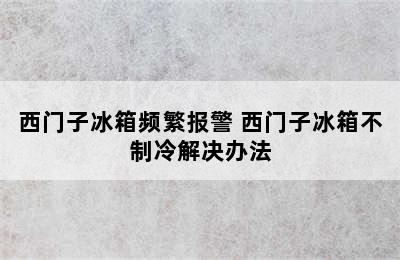 西门子冰箱频繁报警 西门子冰箱不制冷解决办法